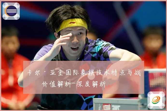 卡尔·亚金国际象棋技术特点与战术价值解析-深度解析