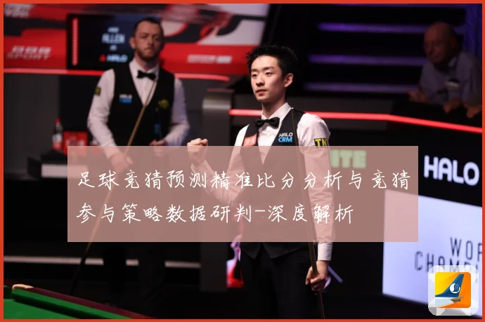 足球竞猜预测精准比分分析与竞猜参与策略数据研判-深度解析