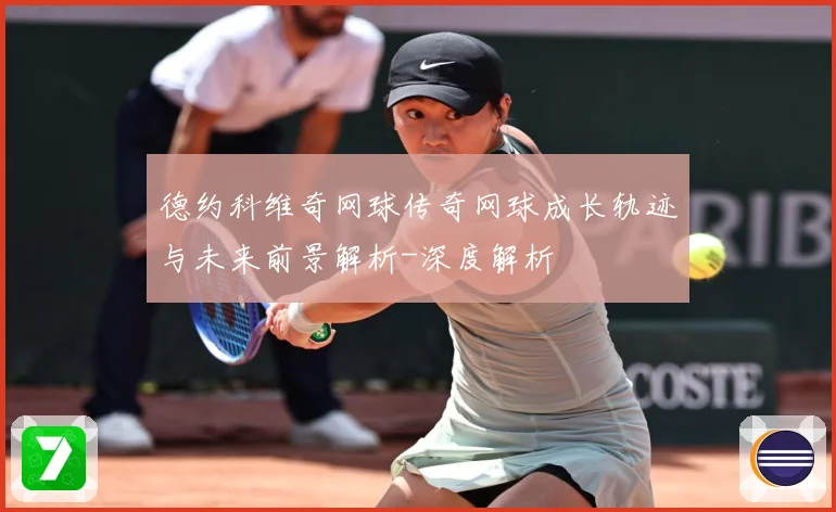 德约科维奇网球传奇网球成长轨迹与未来前景解析-深度解析