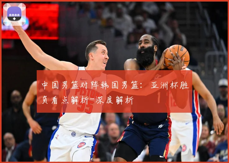 中国男篮对阵韩国男篮：亚洲杯胜负看点解析-深度解析