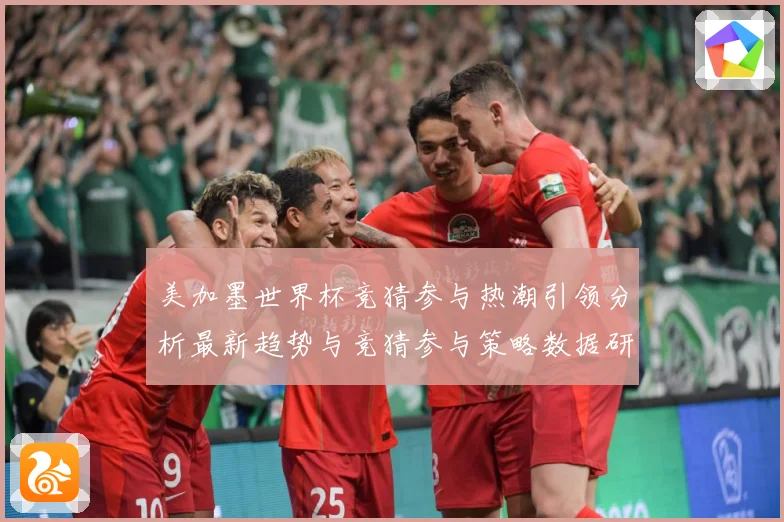 美加墨世界杯竞猜参与热潮引领分析最新趋势与竞猜参与策略数据研判-深度解析