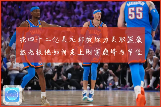 花四十二亿美元却被称为美职篮最抠老板他如何走上财富巅峰与节俭赛场复盘-深度解析