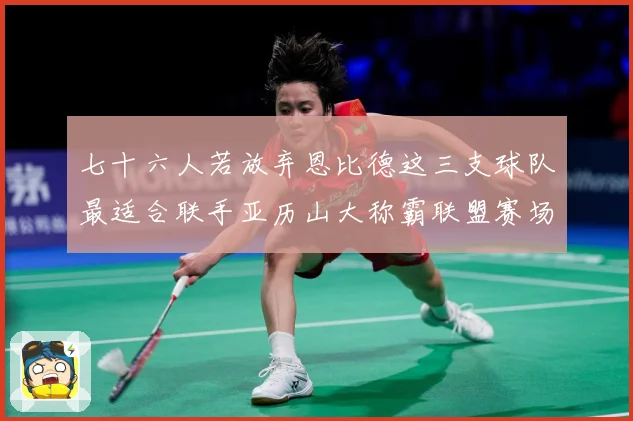 七十六人若放弃恩比德这三支球队最适合联手亚历山大称霸联盟赛场复盘-深度解析