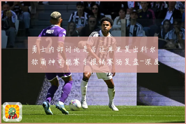 勇士内部讨论是否让库里复出科尔称萌神可能赛季报销赛场复盘-深度解析