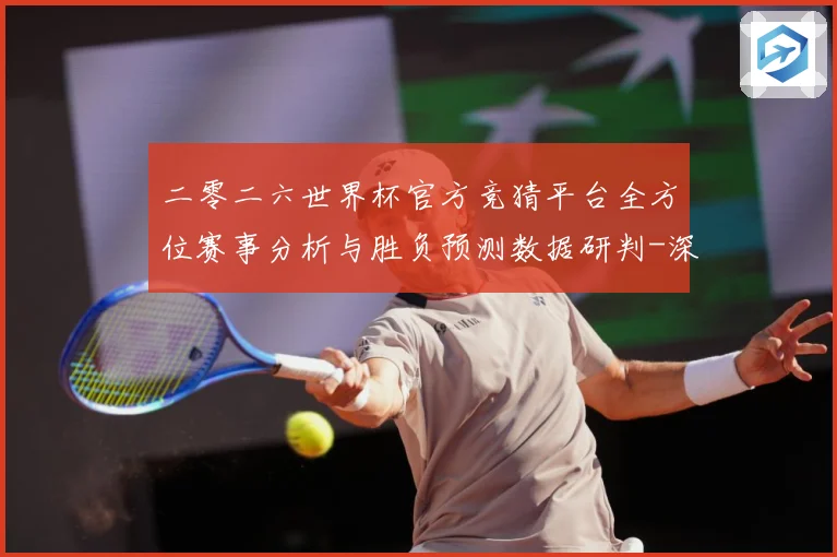 二零二六世界杯官方竞猜平台全方位赛事分析与胜负预测数据研判-深度解析