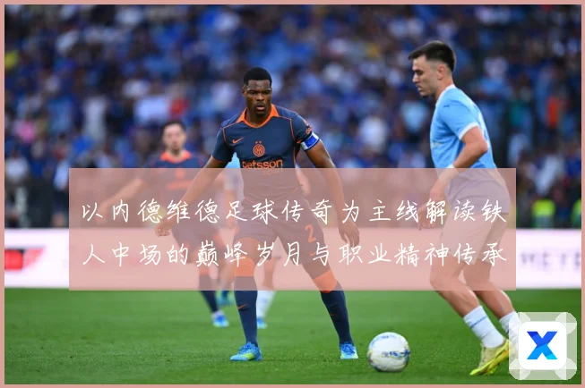 以内德维德足球传奇为主线解读铁人中场的巅峰岁月与职业精神传承之路全景纪实-深度解析