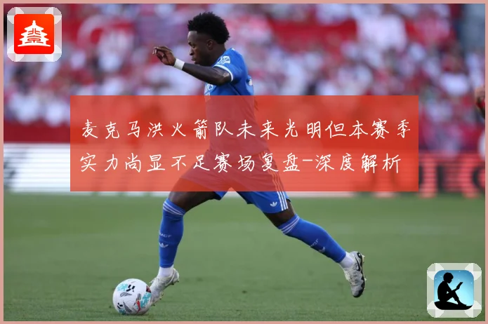 麦克马洪火箭队未来光明但本赛季实力尚显不足赛场复盘-深度解析