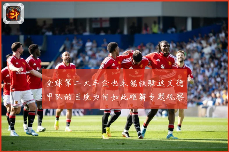 全球第二大车企也未能救赎这支德甲队的困境为何如此难解专题观察-深度解析