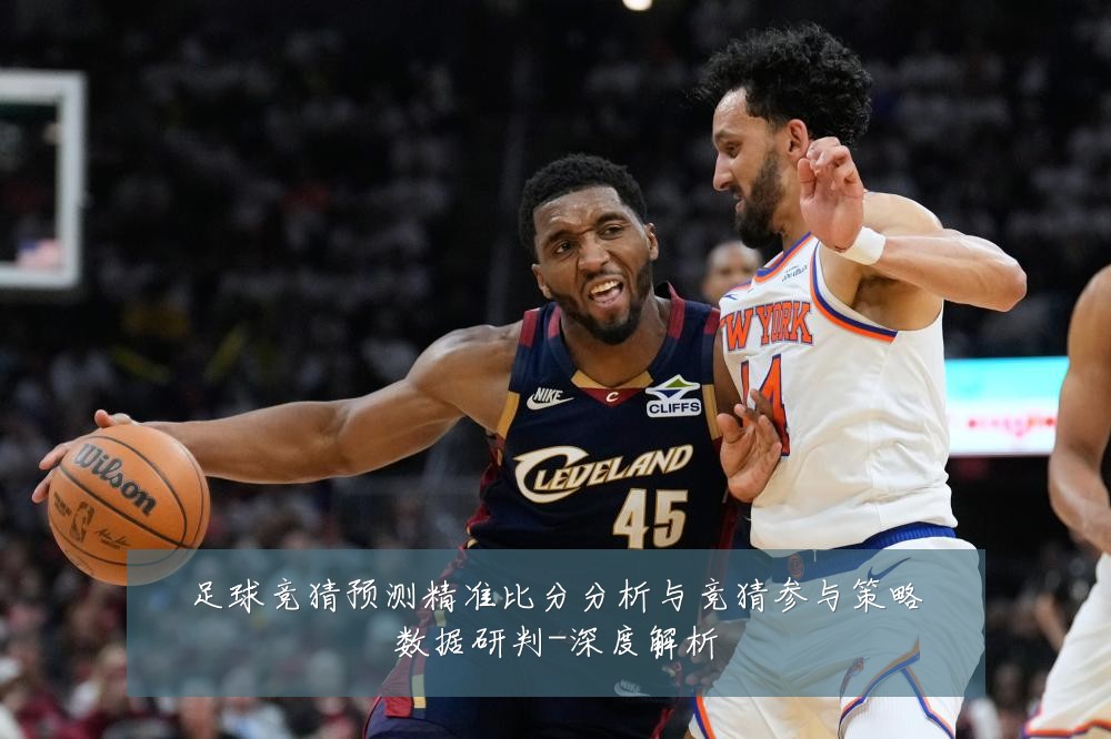 足球竞猜预测精准比分分析与竞猜参与策略数据研判-深度解析