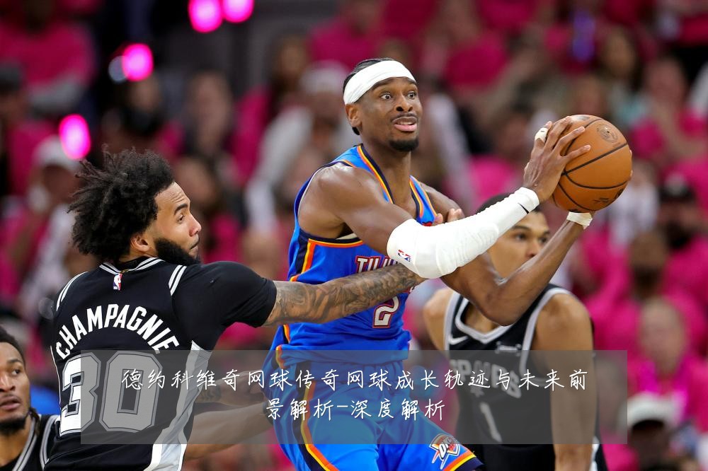 德约科维奇网球传奇网球成长轨迹与未来前景解析-深度解析