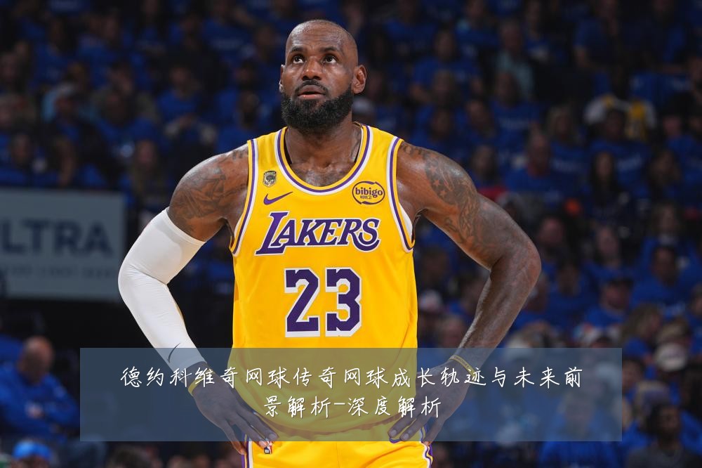 德约科维奇网球传奇网球成长轨迹与未来前景解析-深度解析