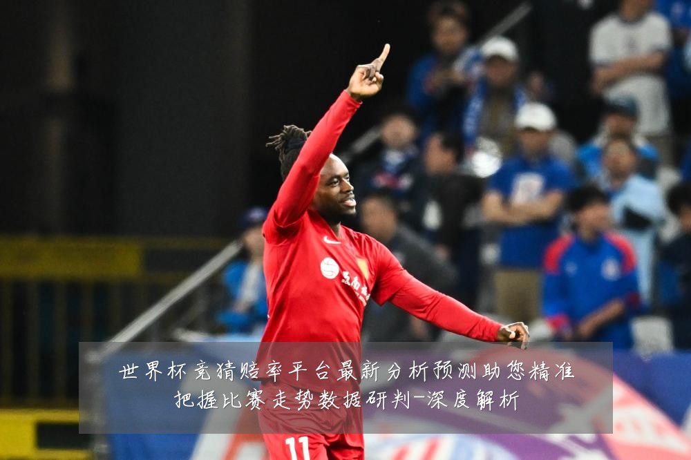 世界杯竞猜赔率平台最新分析预测助您精准把握比赛走势数据研判-深度解析