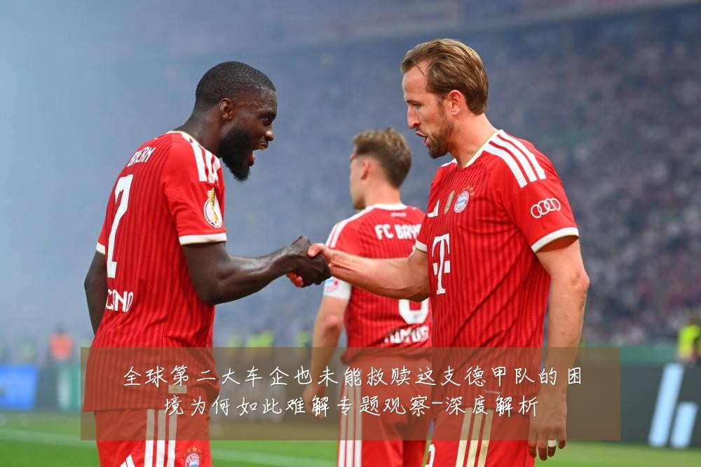 全球第二大车企也未能救赎这支德甲队的困境为何如此难解专题观察-深度解析