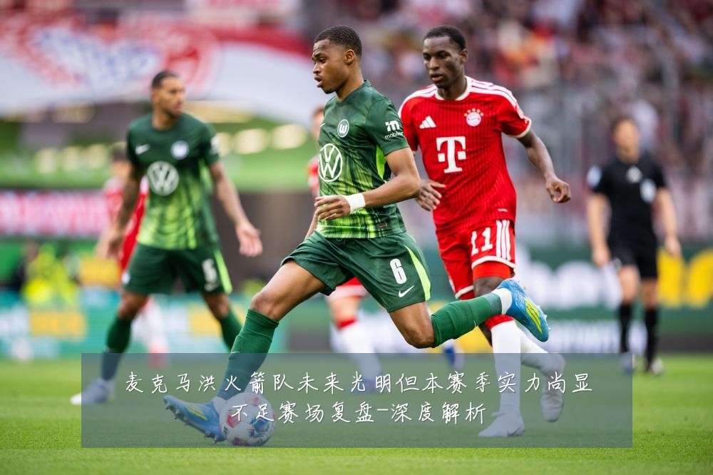麦克马洪火箭队未来光明但本赛季实力尚显不足赛场复盘-深度解析